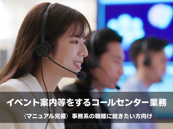 クライアント様のイベント案内を行うコールセンタースタッフです。当社からの先輩社員も多くいるため、安心して業務ができる環境です。